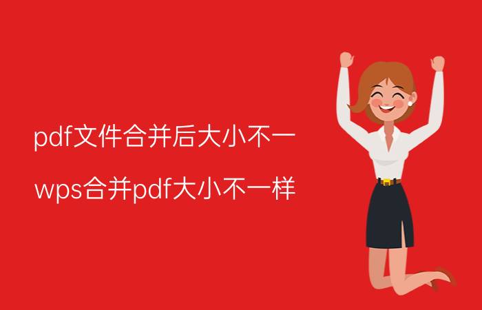 pdf文件合并后大小不一 wps合并pdf大小不一样？